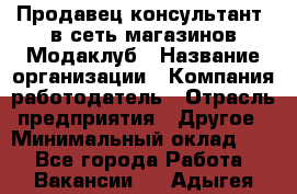 Продавец-консультант. в сеть магазинов Модаклуб › Название организации ­ Компания-работодатель › Отрасль предприятия ­ Другое › Минимальный оклад ­ 1 - Все города Работа » Вакансии   . Адыгея респ.